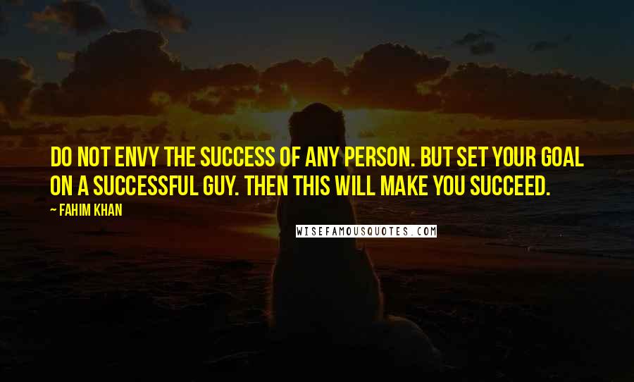Fahim Khan Quotes: Do not envy the success of any person. But set your goal on a successful guy. Then this will make you succeed.