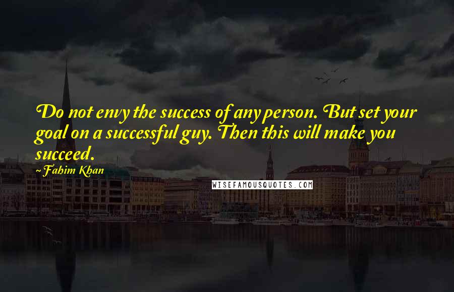 Fahim Khan Quotes: Do not envy the success of any person. But set your goal on a successful guy. Then this will make you succeed.