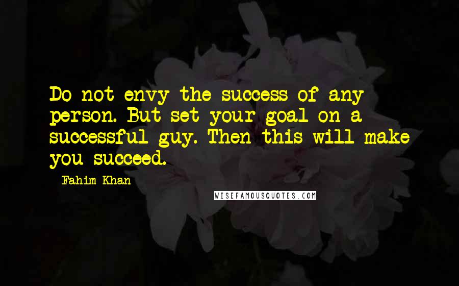 Fahim Khan Quotes: Do not envy the success of any person. But set your goal on a successful guy. Then this will make you succeed.