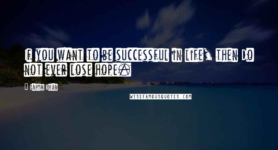 Fahim Khan Quotes: If you want to be successful in life, then Do not ever lose hope.