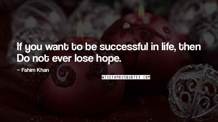 Fahim Khan Quotes: If you want to be successful in life, then Do not ever lose hope.