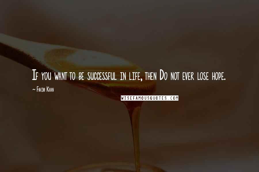 Fahim Khan Quotes: If you want to be successful in life, then Do not ever lose hope.