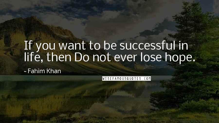 Fahim Khan Quotes: If you want to be successful in life, then Do not ever lose hope.