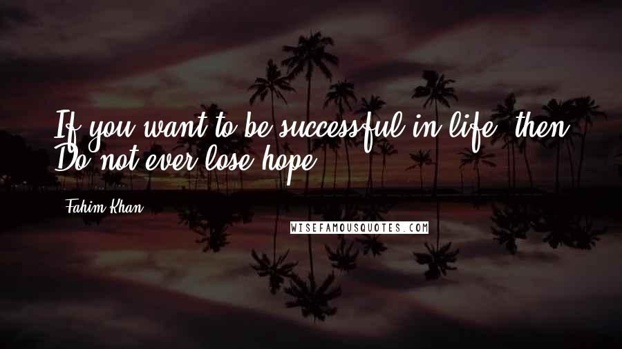 Fahim Khan Quotes: If you want to be successful in life, then Do not ever lose hope.