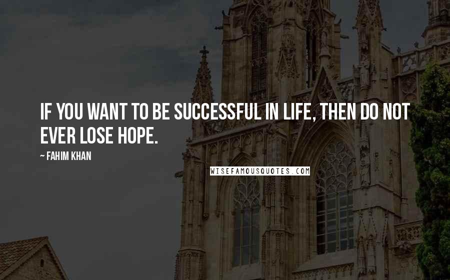 Fahim Khan Quotes: If you want to be successful in life, then Do not ever lose hope.