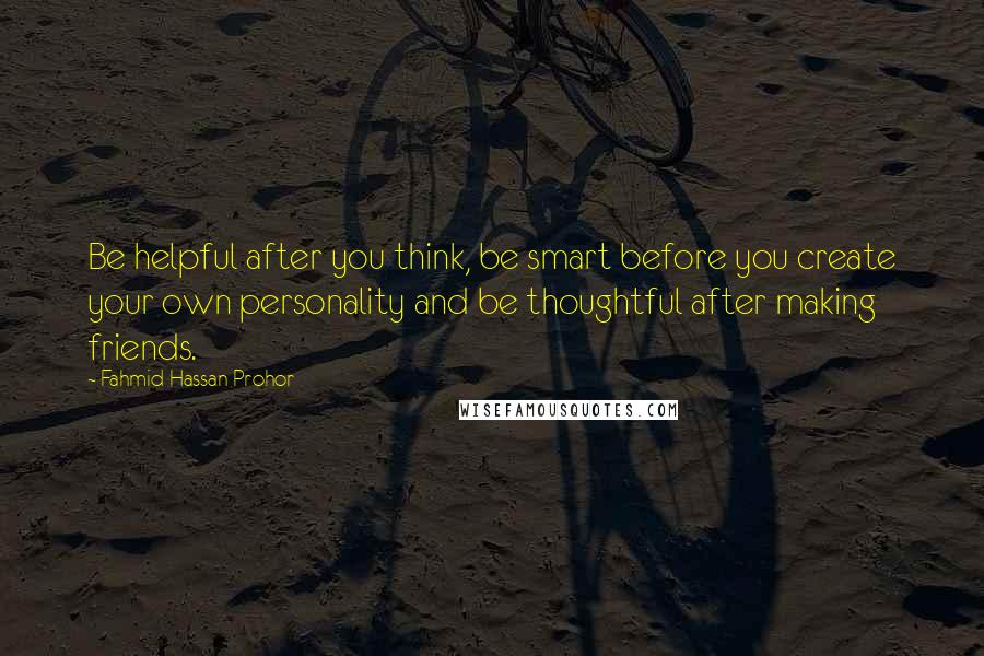 Fahmid Hassan Prohor Quotes: Be helpful after you think, be smart before you create your own personality and be thoughtful after making friends.