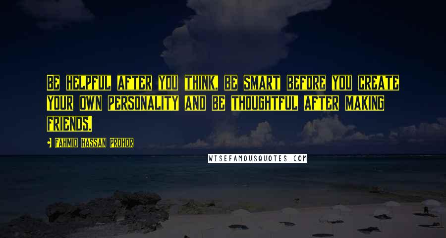 Fahmid Hassan Prohor Quotes: Be helpful after you think, be smart before you create your own personality and be thoughtful after making friends.