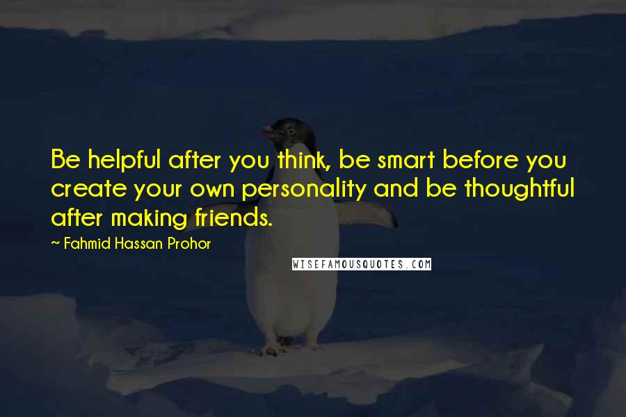 Fahmid Hassan Prohor Quotes: Be helpful after you think, be smart before you create your own personality and be thoughtful after making friends.