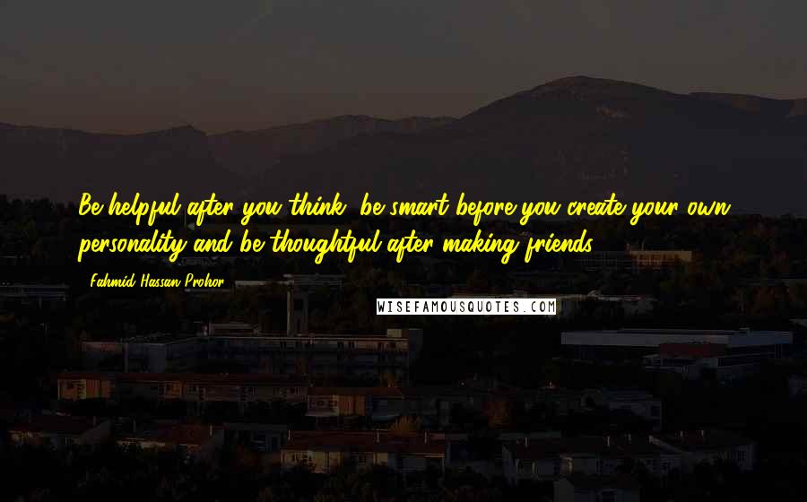 Fahmid Hassan Prohor Quotes: Be helpful after you think, be smart before you create your own personality and be thoughtful after making friends.