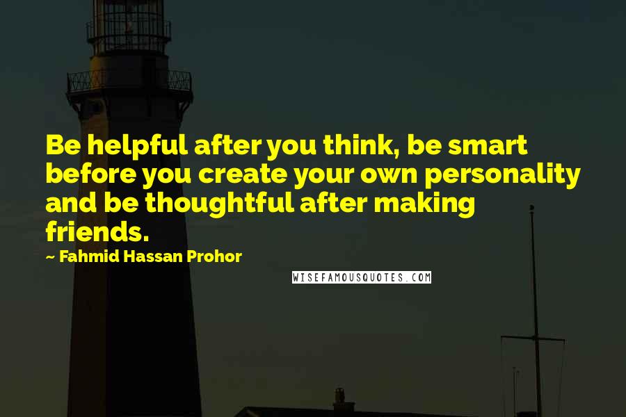 Fahmid Hassan Prohor Quotes: Be helpful after you think, be smart before you create your own personality and be thoughtful after making friends.