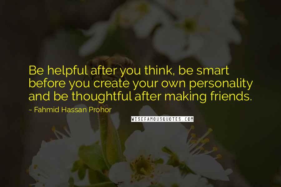 Fahmid Hassan Prohor Quotes: Be helpful after you think, be smart before you create your own personality and be thoughtful after making friends.