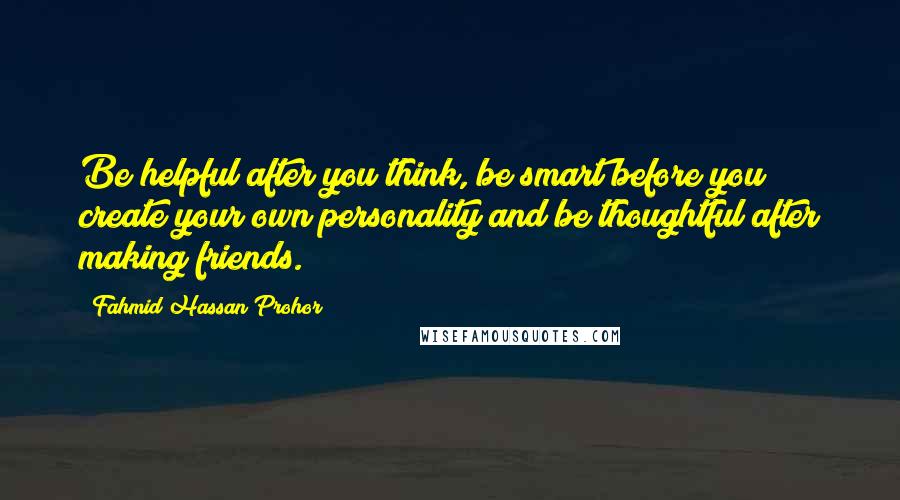 Fahmid Hassan Prohor Quotes: Be helpful after you think, be smart before you create your own personality and be thoughtful after making friends.