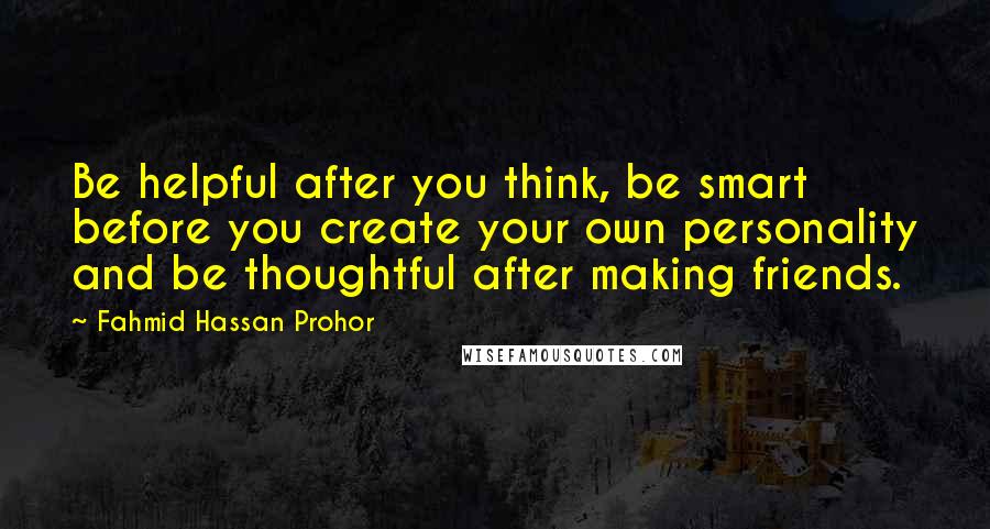 Fahmid Hassan Prohor Quotes: Be helpful after you think, be smart before you create your own personality and be thoughtful after making friends.