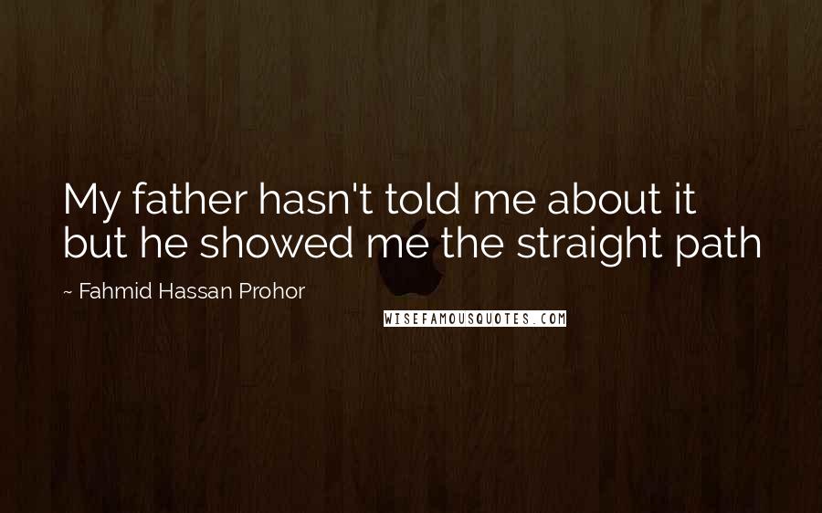Fahmid Hassan Prohor Quotes: My father hasn't told me about it but he showed me the straight path