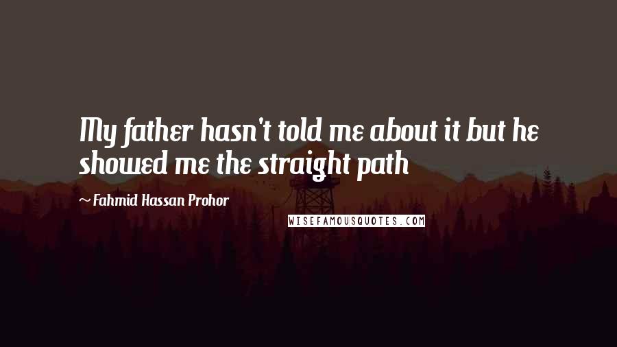 Fahmid Hassan Prohor Quotes: My father hasn't told me about it but he showed me the straight path