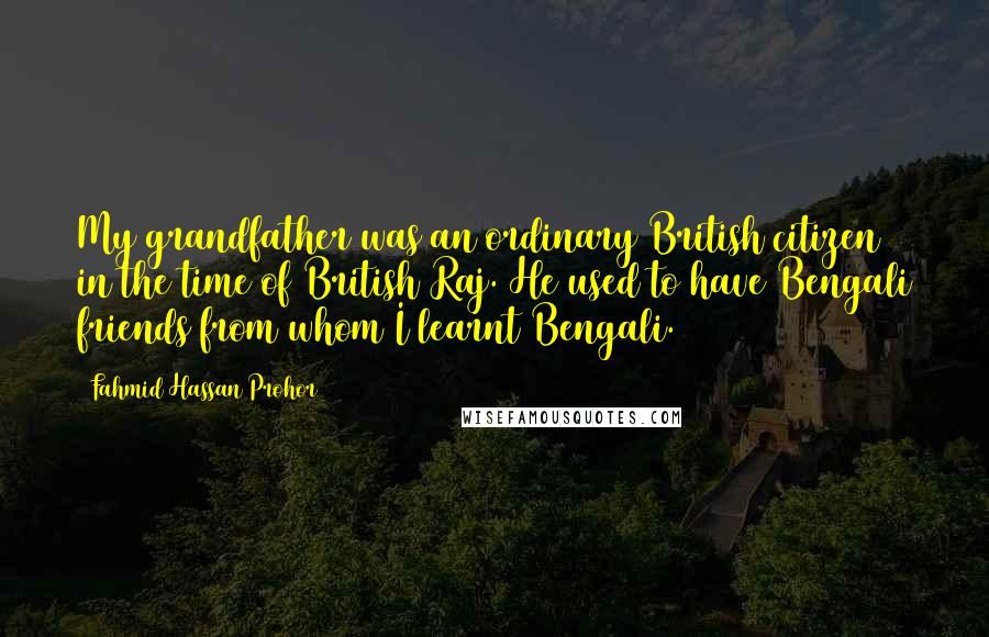 Fahmid Hassan Prohor Quotes: My grandfather was an ordinary British citizen in the time of British Raj. He used to have Bengali friends from whom I learnt Bengali.