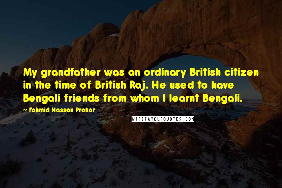 Fahmid Hassan Prohor Quotes: My grandfather was an ordinary British citizen in the time of British Raj. He used to have Bengali friends from whom I learnt Bengali.