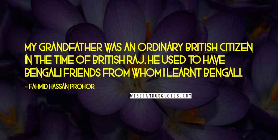 Fahmid Hassan Prohor Quotes: My grandfather was an ordinary British citizen in the time of British Raj. He used to have Bengali friends from whom I learnt Bengali.