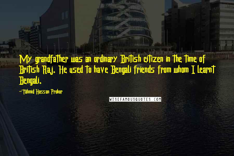 Fahmid Hassan Prohor Quotes: My grandfather was an ordinary British citizen in the time of British Raj. He used to have Bengali friends from whom I learnt Bengali.
