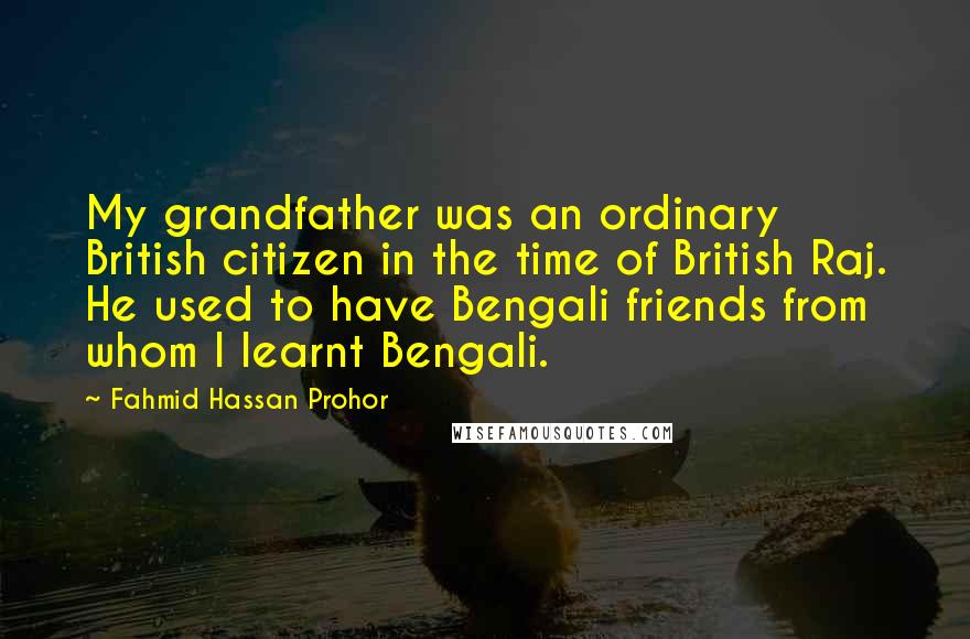 Fahmid Hassan Prohor Quotes: My grandfather was an ordinary British citizen in the time of British Raj. He used to have Bengali friends from whom I learnt Bengali.