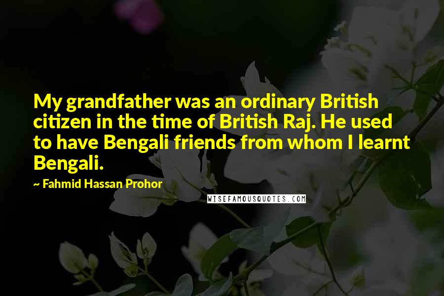 Fahmid Hassan Prohor Quotes: My grandfather was an ordinary British citizen in the time of British Raj. He used to have Bengali friends from whom I learnt Bengali.