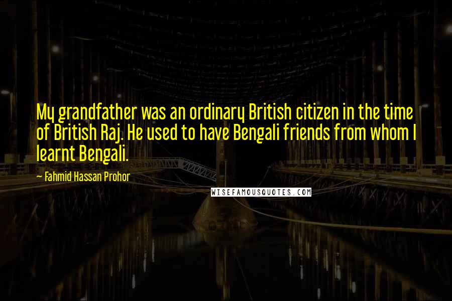 Fahmid Hassan Prohor Quotes: My grandfather was an ordinary British citizen in the time of British Raj. He used to have Bengali friends from whom I learnt Bengali.