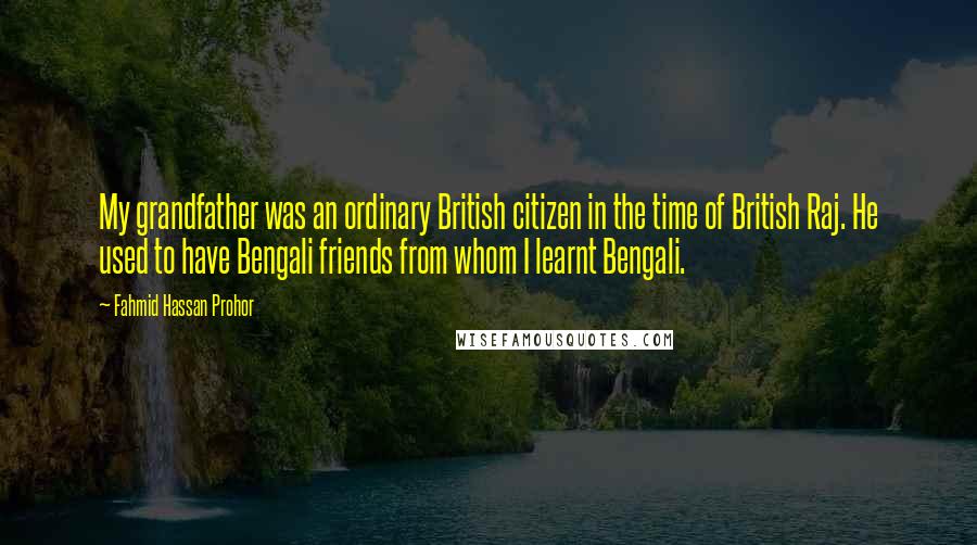 Fahmid Hassan Prohor Quotes: My grandfather was an ordinary British citizen in the time of British Raj. He used to have Bengali friends from whom I learnt Bengali.