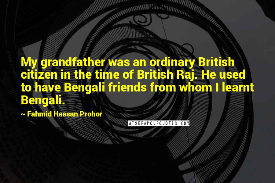 Fahmid Hassan Prohor Quotes: My grandfather was an ordinary British citizen in the time of British Raj. He used to have Bengali friends from whom I learnt Bengali.