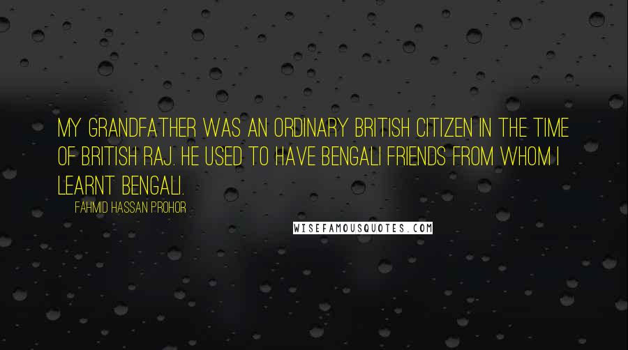 Fahmid Hassan Prohor Quotes: My grandfather was an ordinary British citizen in the time of British Raj. He used to have Bengali friends from whom I learnt Bengali.