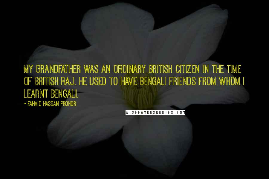 Fahmid Hassan Prohor Quotes: My grandfather was an ordinary British citizen in the time of British Raj. He used to have Bengali friends from whom I learnt Bengali.