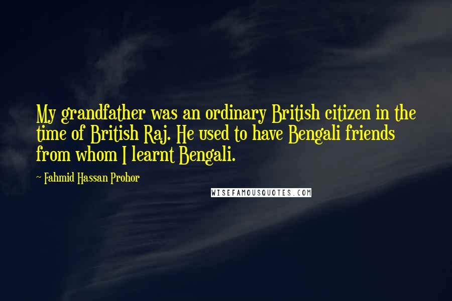 Fahmid Hassan Prohor Quotes: My grandfather was an ordinary British citizen in the time of British Raj. He used to have Bengali friends from whom I learnt Bengali.