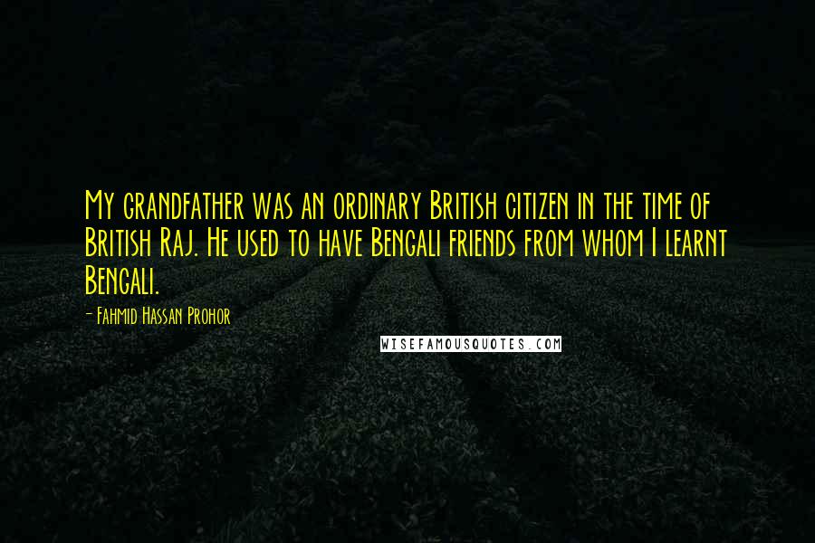 Fahmid Hassan Prohor Quotes: My grandfather was an ordinary British citizen in the time of British Raj. He used to have Bengali friends from whom I learnt Bengali.