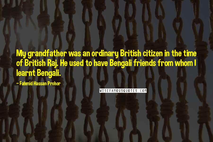 Fahmid Hassan Prohor Quotes: My grandfather was an ordinary British citizen in the time of British Raj. He used to have Bengali friends from whom I learnt Bengali.