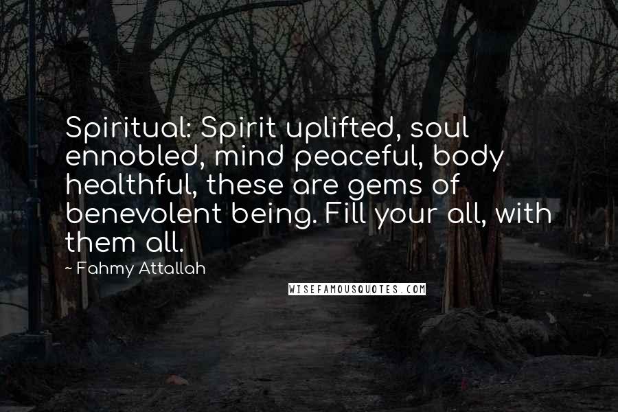 Fahmy Attallah Quotes: Spiritual: Spirit uplifted, soul ennobled, mind peaceful, body healthful, these are gems of benevolent being. Fill your all, with them all.