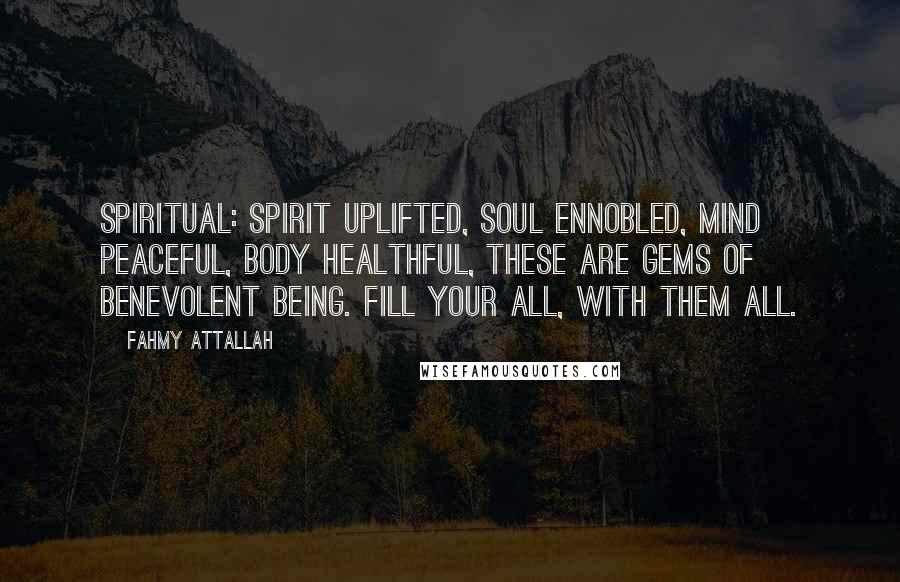 Fahmy Attallah Quotes: Spiritual: Spirit uplifted, soul ennobled, mind peaceful, body healthful, these are gems of benevolent being. Fill your all, with them all.