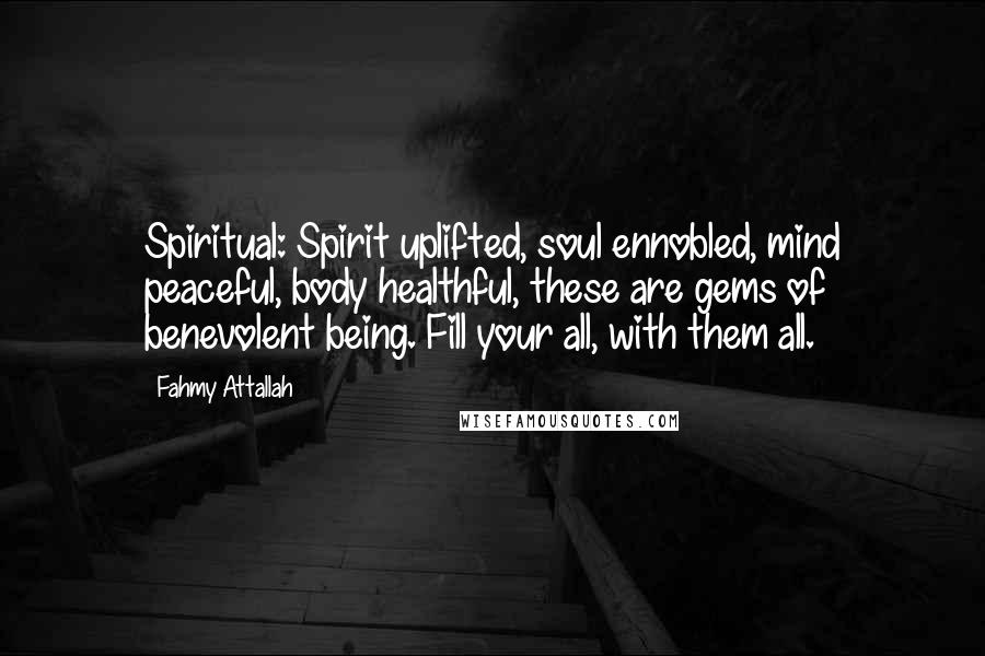 Fahmy Attallah Quotes: Spiritual: Spirit uplifted, soul ennobled, mind peaceful, body healthful, these are gems of benevolent being. Fill your all, with them all.