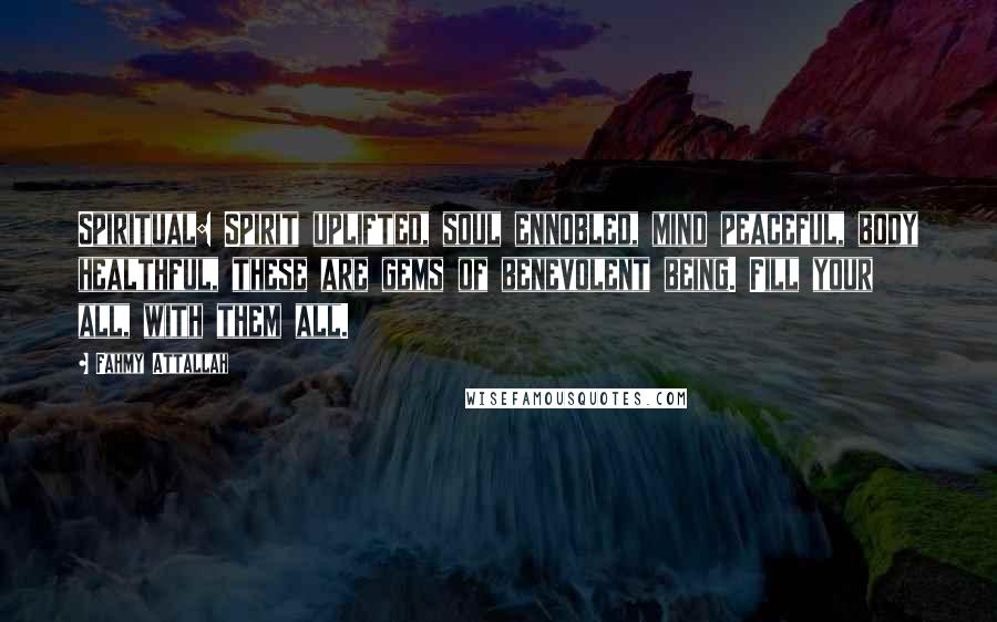 Fahmy Attallah Quotes: Spiritual: Spirit uplifted, soul ennobled, mind peaceful, body healthful, these are gems of benevolent being. Fill your all, with them all.