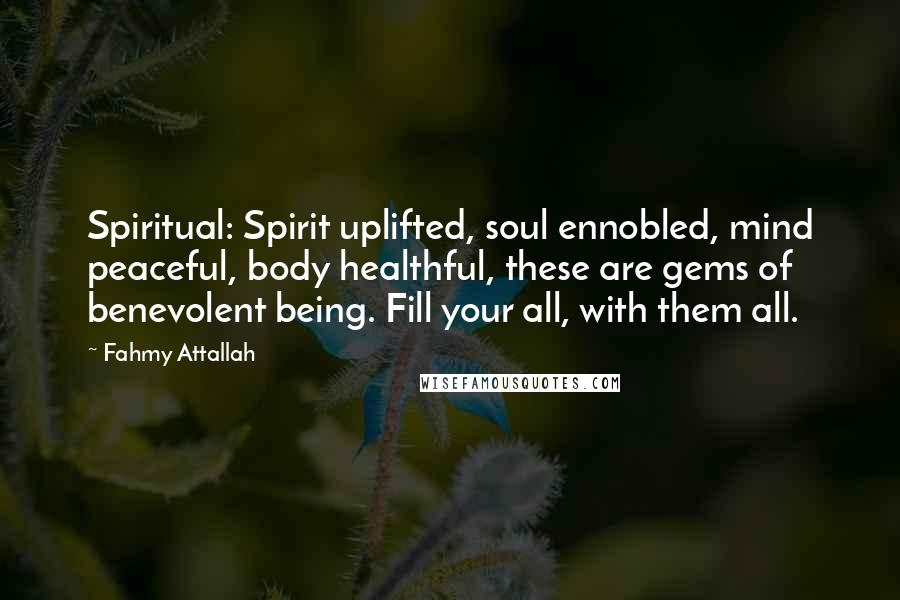 Fahmy Attallah Quotes: Spiritual: Spirit uplifted, soul ennobled, mind peaceful, body healthful, these are gems of benevolent being. Fill your all, with them all.