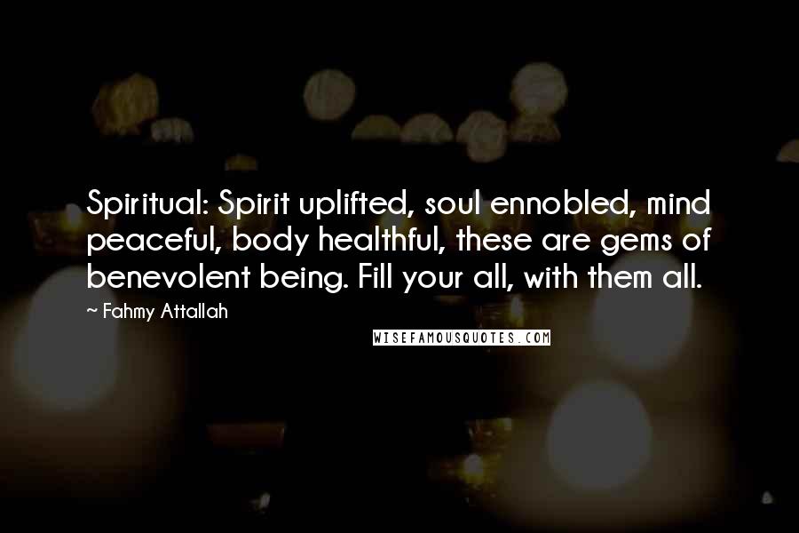 Fahmy Attallah Quotes: Spiritual: Spirit uplifted, soul ennobled, mind peaceful, body healthful, these are gems of benevolent being. Fill your all, with them all.