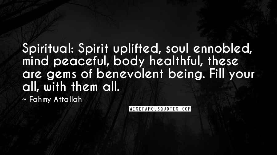 Fahmy Attallah Quotes: Spiritual: Spirit uplifted, soul ennobled, mind peaceful, body healthful, these are gems of benevolent being. Fill your all, with them all.