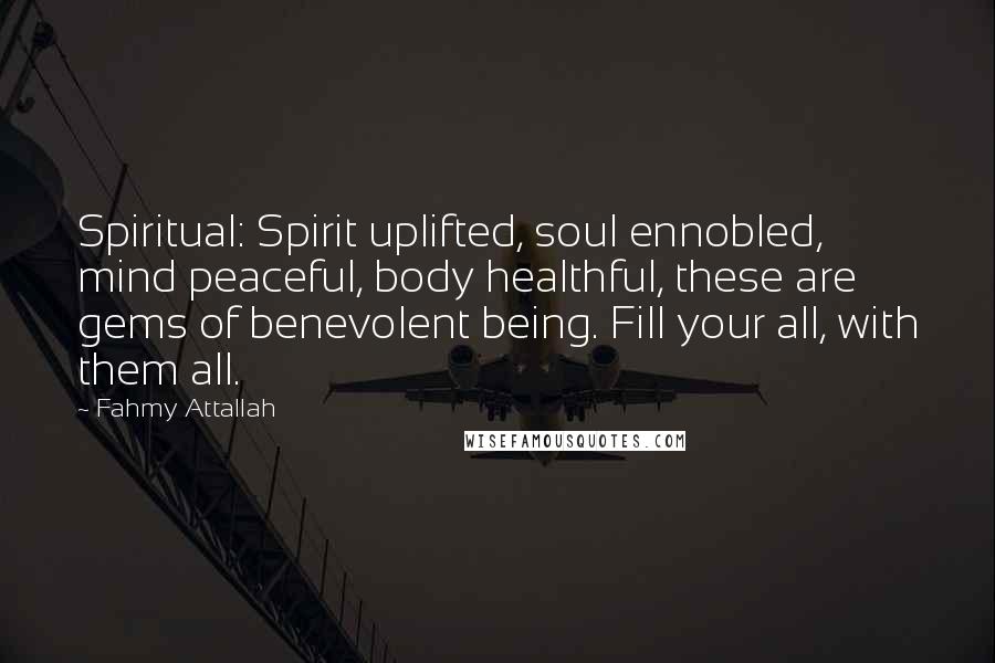 Fahmy Attallah Quotes: Spiritual: Spirit uplifted, soul ennobled, mind peaceful, body healthful, these are gems of benevolent being. Fill your all, with them all.