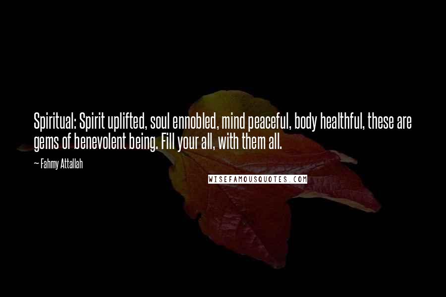 Fahmy Attallah Quotes: Spiritual: Spirit uplifted, soul ennobled, mind peaceful, body healthful, these are gems of benevolent being. Fill your all, with them all.