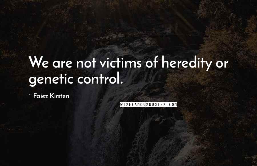 Faiez Kirsten Quotes: We are not victims of heredity or genetic control.