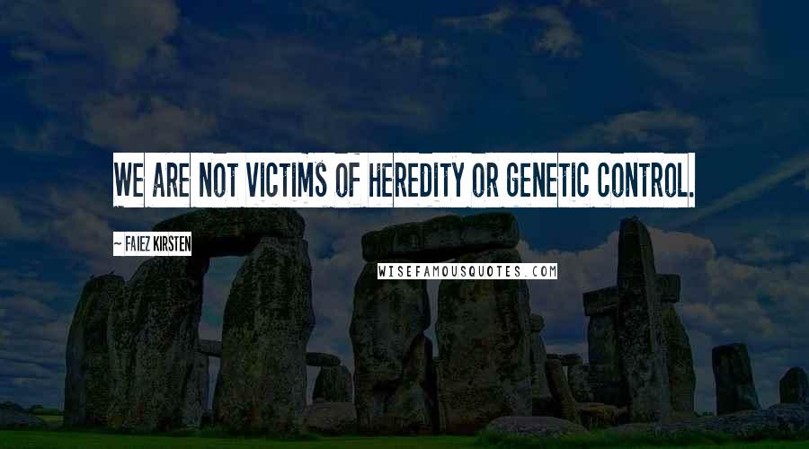 Faiez Kirsten Quotes: We are not victims of heredity or genetic control.