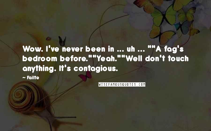 Failte Quotes: Wow. I've never been in ... uh ... ""A fag's bedroom before.""Yeah.""Well don't touch anything. It's contagious.