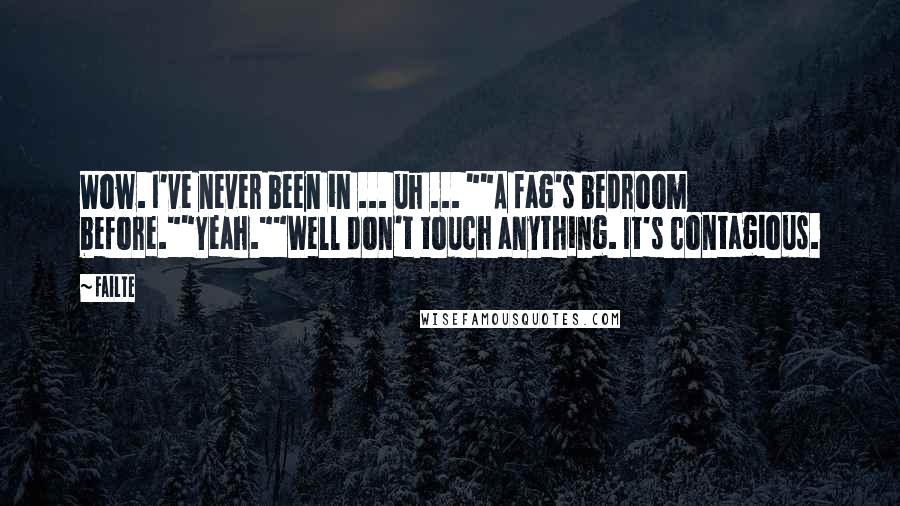 Failte Quotes: Wow. I've never been in ... uh ... ""A fag's bedroom before.""Yeah.""Well don't touch anything. It's contagious.