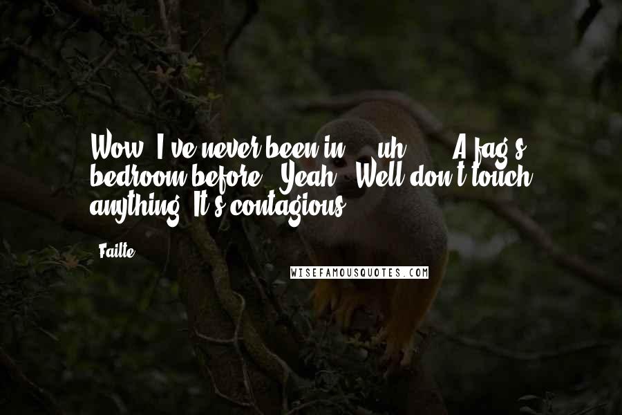 Failte Quotes: Wow. I've never been in ... uh ... ""A fag's bedroom before.""Yeah.""Well don't touch anything. It's contagious.