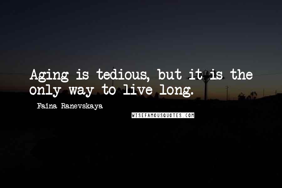Faina Ranevskaya Quotes: Aging is tedious, but it is the only way to live long.