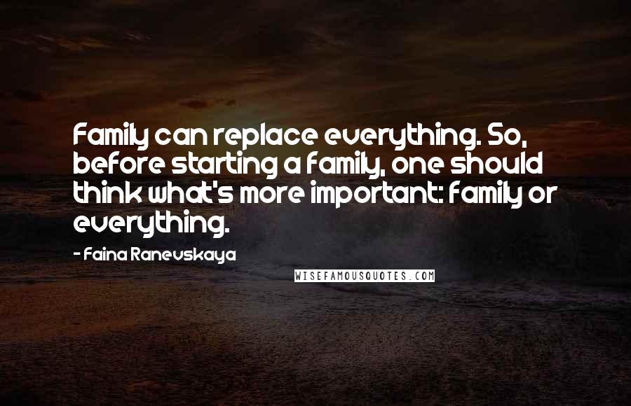 Faina Ranevskaya Quotes: Family can replace everything. So, before starting a family, one should think what's more important: family or everything.
