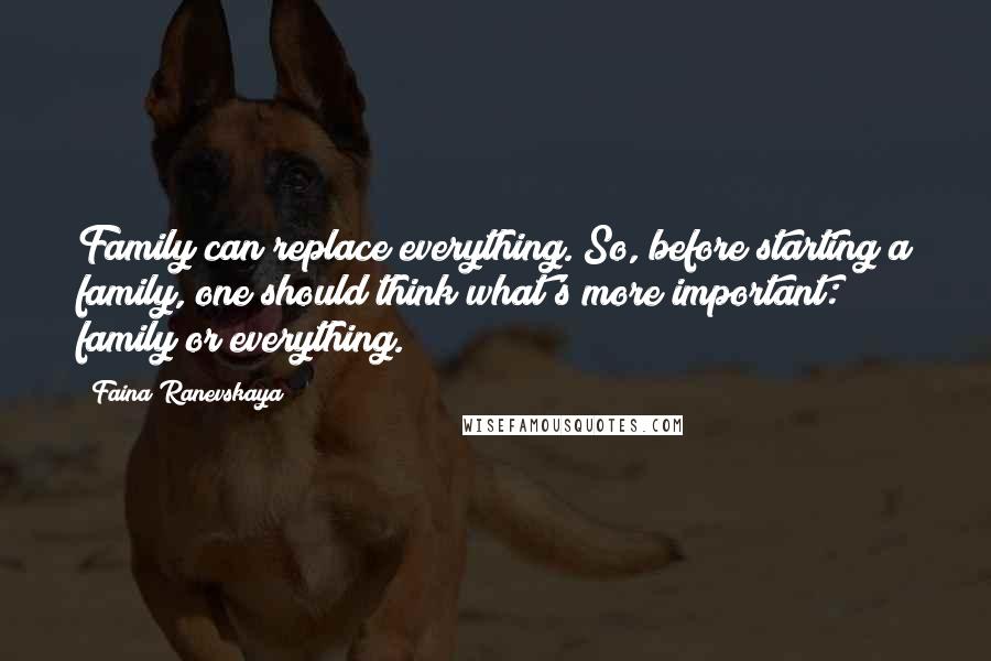 Faina Ranevskaya Quotes: Family can replace everything. So, before starting a family, one should think what's more important: family or everything.